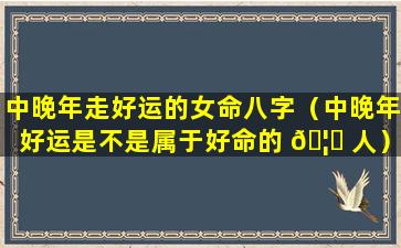 中晚年走好运的女命八字（中晚年好运是不是属于好命的 🦋 人）